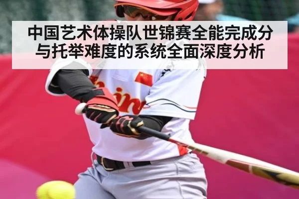 中国艺术体操队世锦赛全能完成分与托举难度的系统全面深度分析