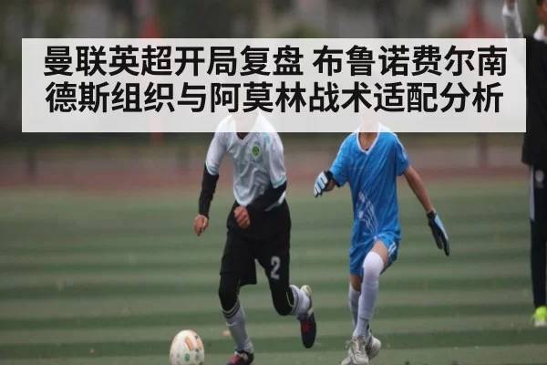 曼联英超开局复盘 布鲁诺费尔南德斯组织与阿莫林战术适配分析